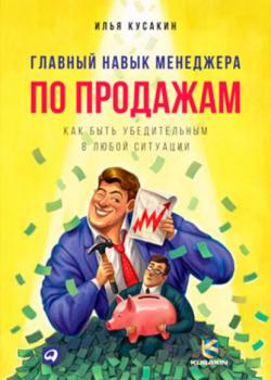 Главный навык менеджера по продажам. Как быть убедительным в любой ситуации (Илья Кусакин)