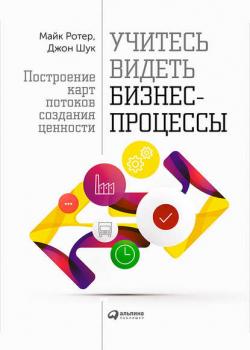 Учитесь видеть бизнес-процессы. Построение карт потоков создания ценности (Майк Ротер)