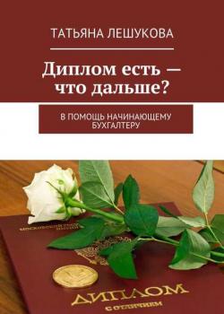 Диплом есть – что дальше? В помощь начинающему бухгалтеру (Татьяна Лешукова)