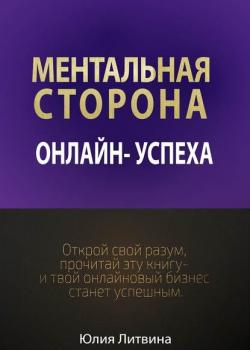 Ментальная сторона онлайн-успеха. Открой свой разум, прочитай эту книгу – и твой онлайновый бизнес станет успешным (Юлия Владимировна Литвина)