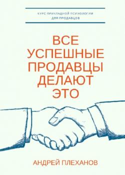 Все успешные продавцы делают это. Курс прикладной психологии для продавцов (Андрей Плеханов)