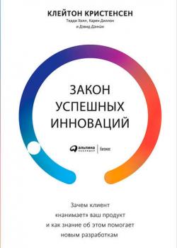 Закон успешных инноваций: Зачем клиент «нанимает» ваш продукт и как знание об этом помогает новым разработкам (Клейтон Кристенсен)