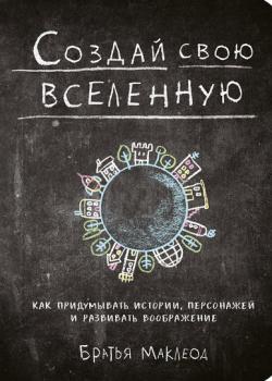 Создай свою вселенную. Как придумывать истории, персонажей и развивать воображение (Грег Маклеод)