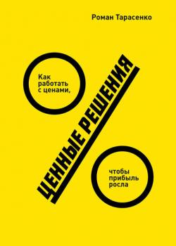 Ценные решения. Как работать с ценами, чтобы прибыль росла (Роман Тарасенко)