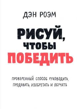 Рисуй, чтобы победить: проверенный способ руководить, продавать, изобретать и обучать (Дэн Роэм)