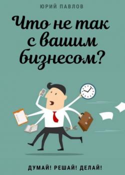 Что не так с вашим бизнесом? Думай! Решай! Делай! (Юрий Павлов)