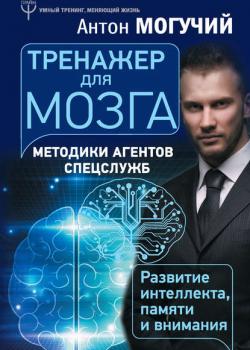Тренажер для мозга. Методики агентов спецслужб – развитие интеллекта, памяти и внимания(Антон Могучий) - скачать книгу