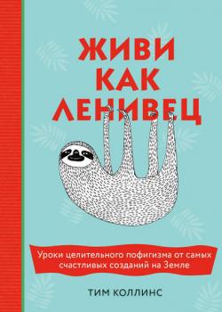 Живи как ленивец. Уроки целительного пофигизма от самых счастливых созданий на Земле (Тим Коллинс)