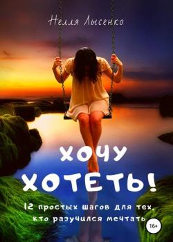 Хочу хотеть! 12 простых шагов для тех, кто разучился мечтать - скачать книгу