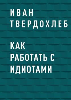 Как работать с идиотами (Иван Сергеевич Твердохлеб)