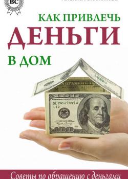 Татьяна Хлебникова - Как привлечь деньги в дом. Советы по обращению с деньгами