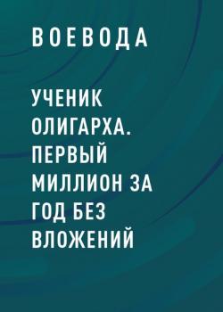 Ученик Олигарха. Первый миллион за год без вложений (Воевода)