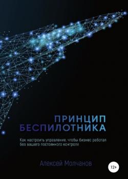 Принцип беспилотника, или Как настроить управление, чтобы бизнес работал без вашего постоянного контроля (Алексей Викторович Молчанов)