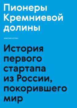 Пионеры Кремниевой долины. История первого стартапа из России, покорившего мир (Максим Котин)