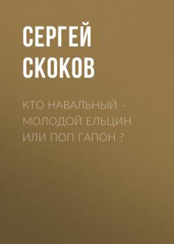 Кто Навальный – молодой Ельцин или поп Гапон ? (Сергей СКОКОВ)