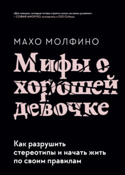 Мифы о хорошей девочке. Как разрушить стереотипы и начать жить по своим правилам (Махо Молфино)