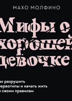 Аудиокнига Мифы о хорошей девочке. Как разрушить стереотипы и начать жить по своим правилам (Махо Молфино)