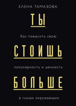 Ты стоишь больше. Как повысить свою популярность и ценность в глазах окружающих (Елена Тамазова)