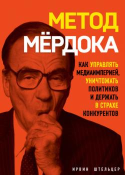 Метод Мёрдока. Как управлять медиаимперией, уничтожать политиков и держать в страхе конкурентов (Ирвин Штельцер)