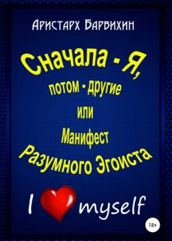 Сначала – Я, потом – другие, или Манифест Разумного Эгоиста (Аристарх Барвихин)