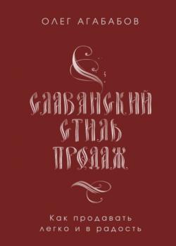 Славянский стиль продаж. Как продавать легко и в радость (Олег Агабабов)