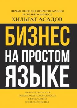 Бизнес на простом языке. Первые шаги для открытия малого и среднего бизнеса (Хилгат Асадов)