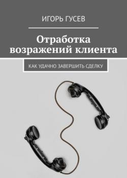 Отработка возражений клиента. Как удачно завершить сделку (Игорь Гусев)