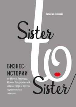 Sister to sister. Бизнес-истории от Ирины Хакамада, Ирины Эльдархановой, Дарьи Петра и других удивительных женщин - скачать книгу