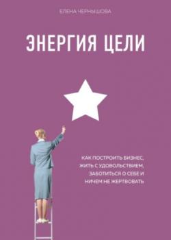 Аудиокнига Энергия Цели. Как построить бизнес, жить с удовольствием, заботиться о себе и ничем не жертвовать (Елена Чернышова)