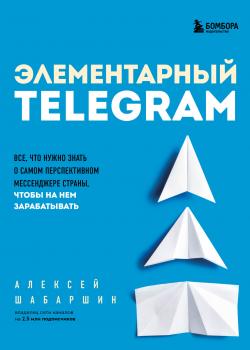 Элементарный TELEGRAM. Все, что нужно знать о самом перспективном мессенджере страны, чтобы на нем зарабатывать - скачать книгу