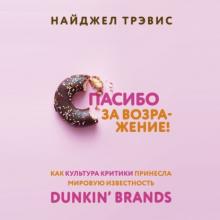Аудиокнига Спасибо за возражение! Как культура критики принесла мировую известность Dunkin’ Brands (Найджел Трэвис)