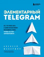 Элементарный TELEGRAM. Все, что нужно знать о самом перспективном мессенджере страны, чтобы на нем зарабатывать - скачать книгу