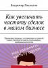 Как увеличить частоту сделок в малом бизнесе. Применив приемы, изложенные в данной книге, Вы будете иметь постоянных, лояльных клиентов (Владимир Пахмутов)